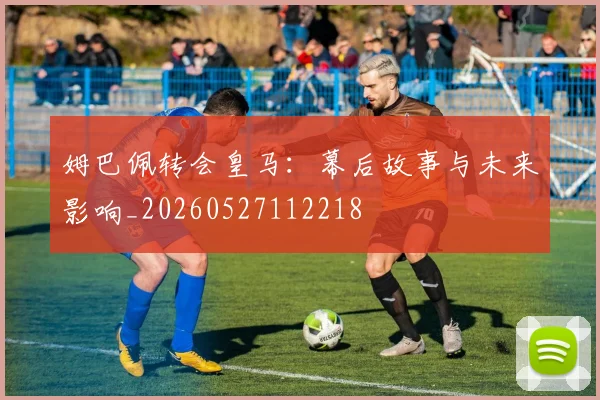 姆巴佩转会皇马：幕后故事与未来影响_20260527112218