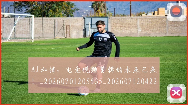 AI加持,电竞视频剪辑的未来已来!_20260701205535_20260712042211