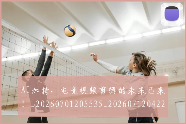 AI加持，电竞视频剪辑的未来已来！_20260701205535_20260712042211