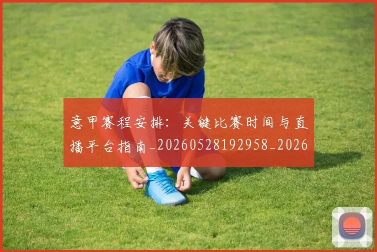 意甲赛程安排:关键比赛时间与直播平台指南_20260528192958_20260707012845