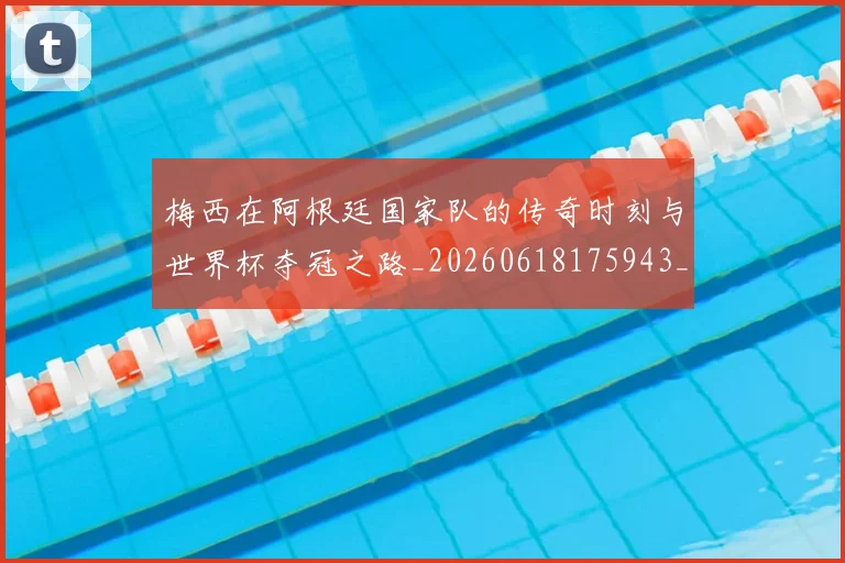 梅西在阿根廷国家队的传奇时刻与世界杯夺冠之路_20260618175943_20260707023140_20260731181014