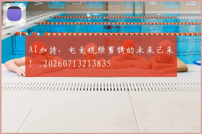 AI加持，电竞视频剪辑的未来已来！_20260713213835