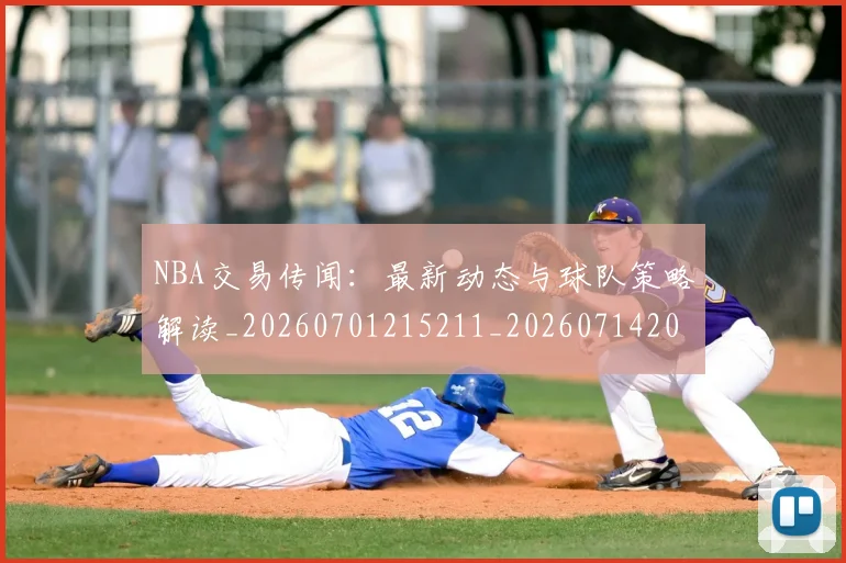 NBA交易传闻：最新动态与球队策略解读_20260701215211_20260714204733