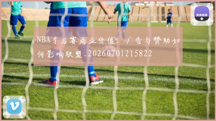 NBA季后赛商业价值：广告与赞助如何影响联盟_20260701215822