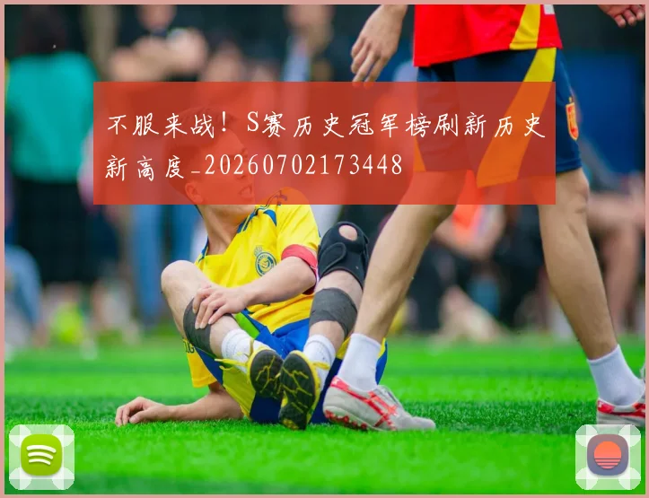 不服来战!S赛历史冠军榜刷新历史新高度_20260702173448