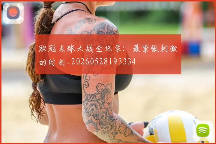 欧冠点球大战全记录：最紧张刺激的时刻_20260528193334