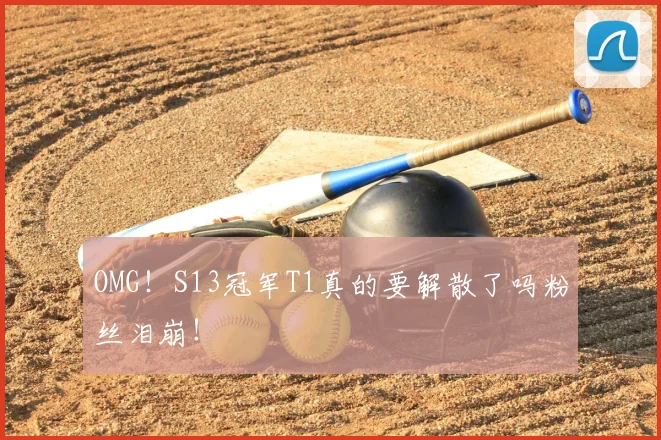 OMG!S13冠军T1真的要解散了吗粉丝泪崩!
