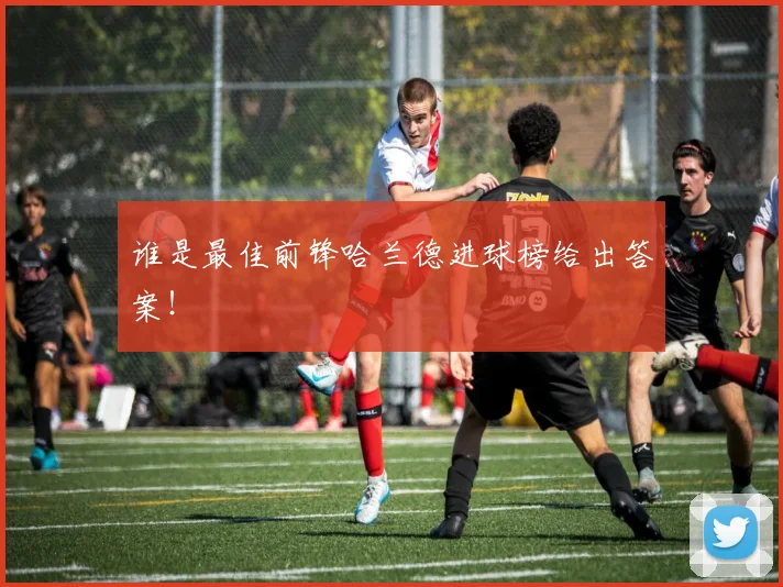 谁是最佳前锋哈兰德进球榜给出答案!