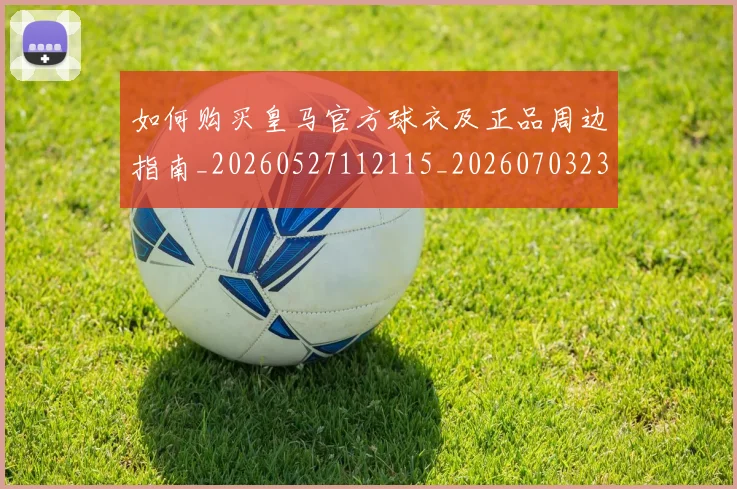 如何购买皇马官方球衣及正品周边指南_20260527112115_20260703231039