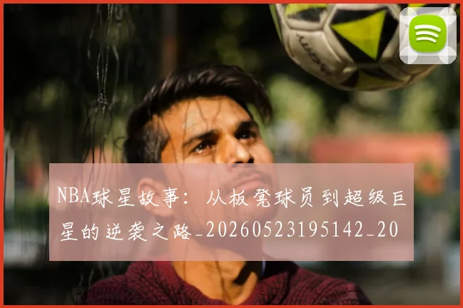 NBA球星故事:从板凳球员到超级巨星的逆袭之路_20260523195142_20260702170914_20260714213912