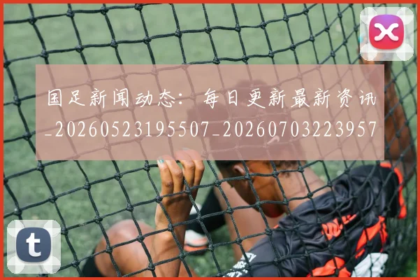国足新闻动态：每日更新最新资讯_20260523195507_20260703223957