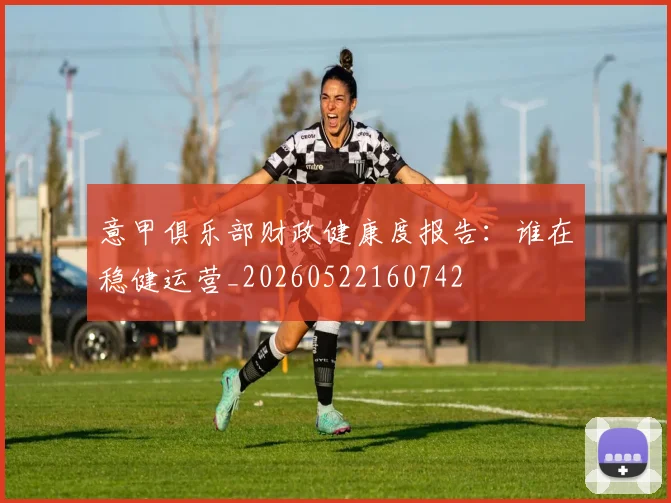 意甲俱乐部财政健康度报告:谁在稳健运营_20260522160742