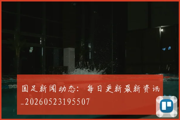 国足新闻动态:每日更新最新资讯_20260523195507