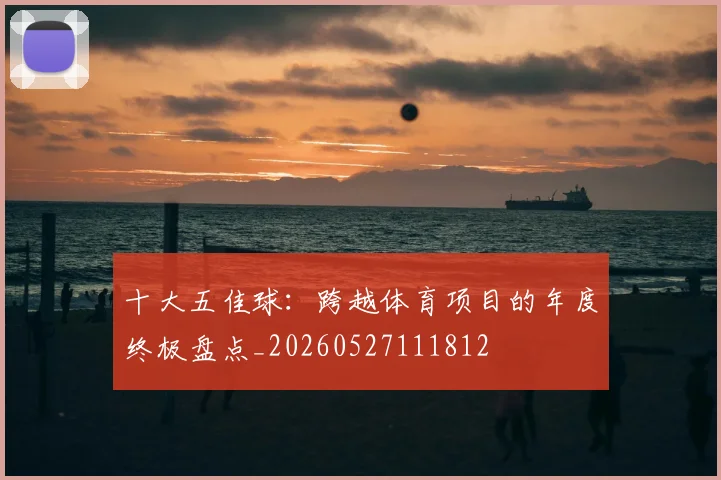 十大五佳球：跨越体育项目的年度终极盘点_20260527111812