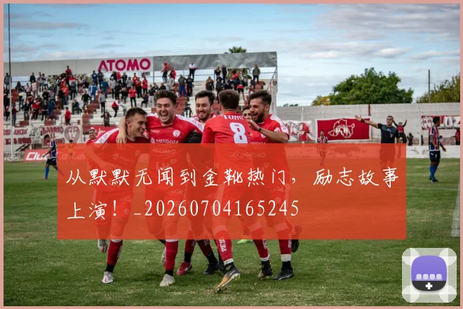 从默默无闻到金靴热门，励志故事上演！_20260704165245