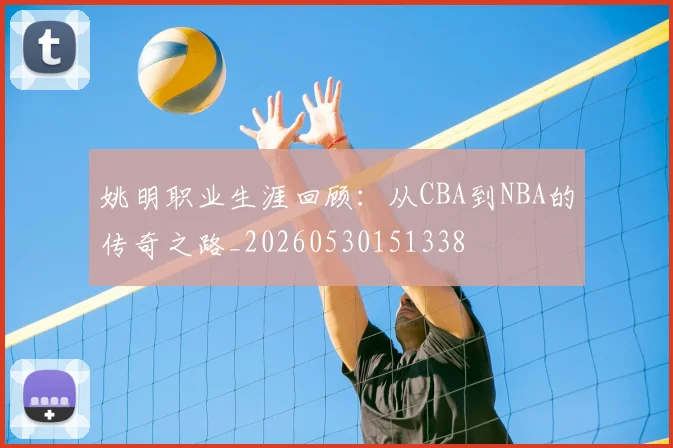 姚明职业生涯回顾:从CBA到NBA的传奇之路_20260530151338
