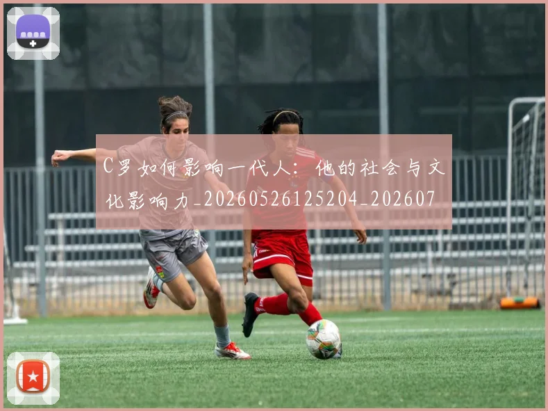 C罗如何影响一代人:他的社会与文化影响力_20260526125204_20260701212904_20260712051505